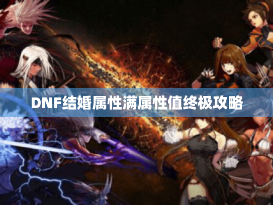 DNF结婚属性满属性值终极攻略 DNF结婚属性满属性值终极攻略