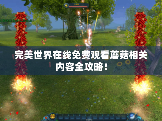 完美世界在线免费观看蘑菇相关内容全攻略! 完美世界在线免费观看蘑菇相关内容全攻略!