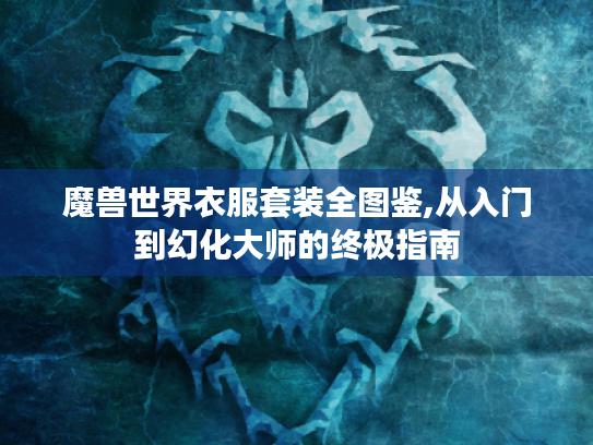 魔兽世界衣服套装全图鉴,从入门到幻化大师的终极指南 魔兽世界衣服套装全图鉴,从入门到幻化大师的终极指南