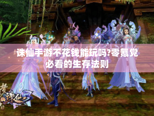 诛仙手游不花钱能玩吗?零氪党必看的生存法则 诛仙手游不花钱能玩吗?零氪党必看的生存法则