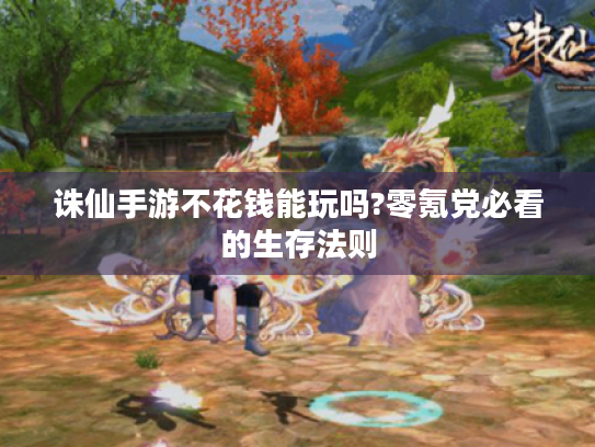 诛仙手游不花钱能玩吗?零氪党必看的生存法则 诛仙手游不花钱能玩吗?零氪党必看的生存法则