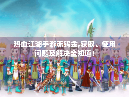 热血江湖手游赤钨金,获取、使用问题及解决全知道! 热血江湖手游赤钨金,获取、使用问题及解决全知道!