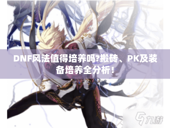 DNF风法值得培养吗?搬砖、PK及装备培养全分析! DNF风法值得培养吗?搬砖、PK及装备培养全分析!
