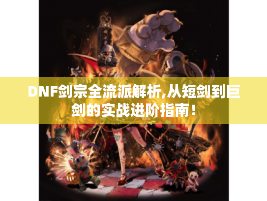 DNF剑宗全流派解析,从短剑到巨剑的实战进阶指南! DNF剑宗全流派解析,从短剑到巨剑的实战进阶指南!