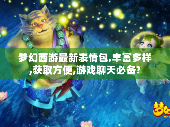 梦幻西游最新表情包,丰富多样,获取方便,游戏聊天必备? 梦幻西游最新表情包,丰富多样,获取方便,游戏聊天必备?