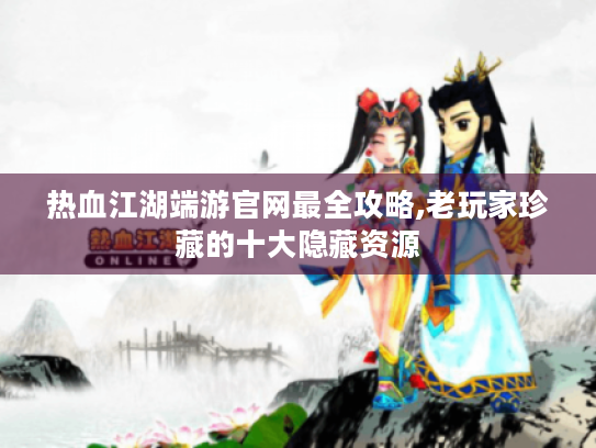 热血江湖端游官网最全攻略,老玩家珍藏的十大隐藏资源 热血江湖端游官网最全攻略,老玩家珍藏的十大隐藏资源