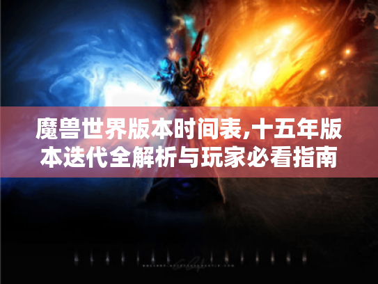 魔兽世界版本时间表,十五年版本迭代全解析与玩家必看指南 魔兽世界版本时间表,十五年版本迭代全解析与玩家必看指南