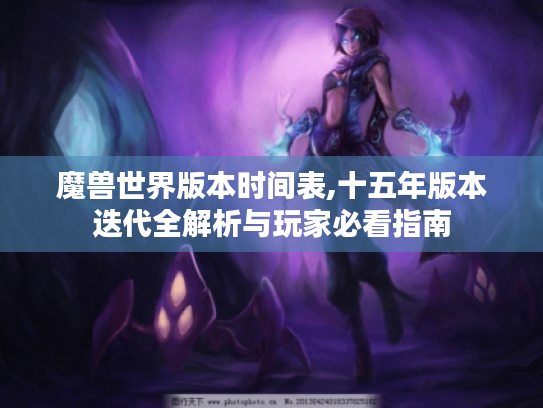 魔兽世界版本时间表,十五年版本迭代全解析与玩家必看指南 魔兽世界版本时间表,十五年版本迭代全解析与玩家必看指南