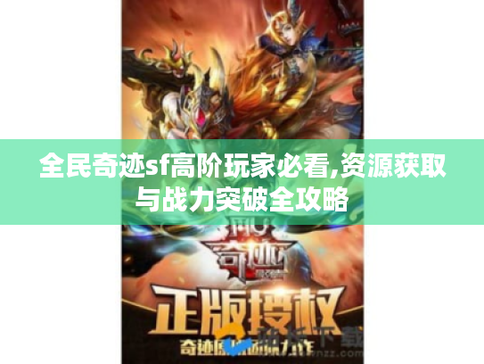 全民奇迹sf高阶玩家必看,资源获取与战力突破全攻略 全民奇迹sf高阶玩家必看,资源获取与战力突破全攻略