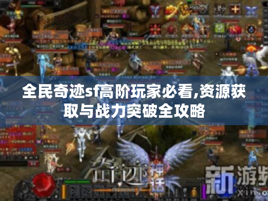 全民奇迹sf高阶玩家必看,资源获取与战力突破全攻略 全民奇迹sf高阶玩家必看,资源获取与战力突破全攻略