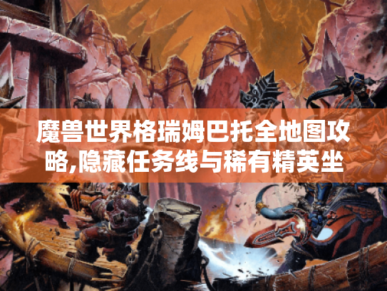 魔兽世界格瑞姆巴托全地图攻略,隐藏任务线与稀有精英坐标合集 魔兽世界格瑞姆巴托全地图攻略,隐藏任务线与稀有精英坐标合集