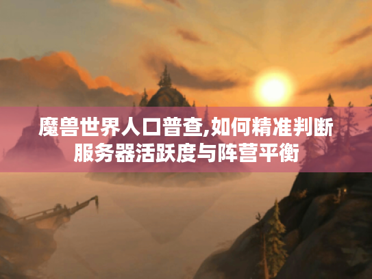 魔兽世界人口普查,如何精准判断服务器活跃度与阵营平衡 魔兽世界人口普查,如何精准判断服务器活跃度与阵营平衡