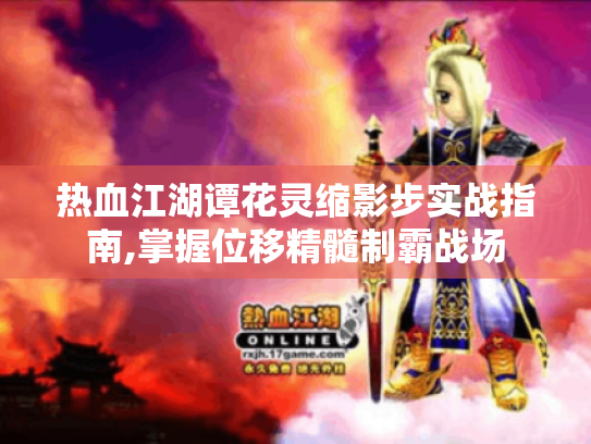热血江湖谭花灵缩影步实战指南,掌握位移精髓制霸战场