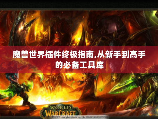 魔兽世界插件终极指南,从新手到高手的必备工具库 魔兽世界插件终极指南,从新手到高手的必备工具库