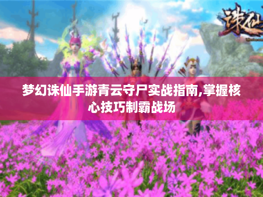 梦幻诛仙手游青云守尸实战指南,掌握核心技巧制霸战场