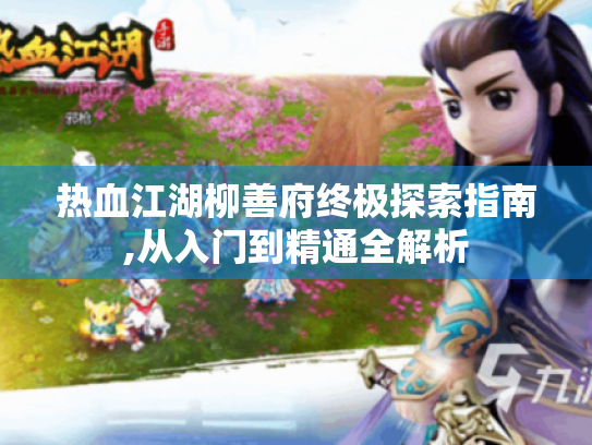 热血江湖柳善府终极探索指南,从入门到精通全解析 热血江湖柳善府终极探索指南,从入门到精通全解析