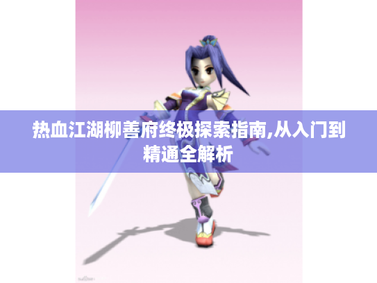 热血江湖柳善府终极探索指南,从入门到精通全解析 热血江湖柳善府终极探索指南,从入门到精通全解析