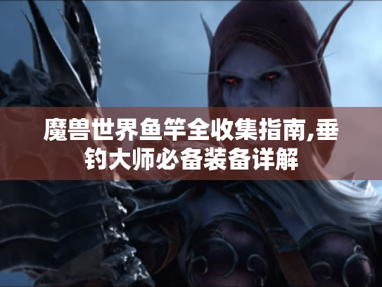 魔兽世界鱼竿全收集指南,垂钓大师必备装备详解 魔兽世界鱼竿全收集指南,垂钓大师必备装备详解