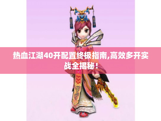 热血江湖40开配置终极指南,高效多开实战全揭秘！