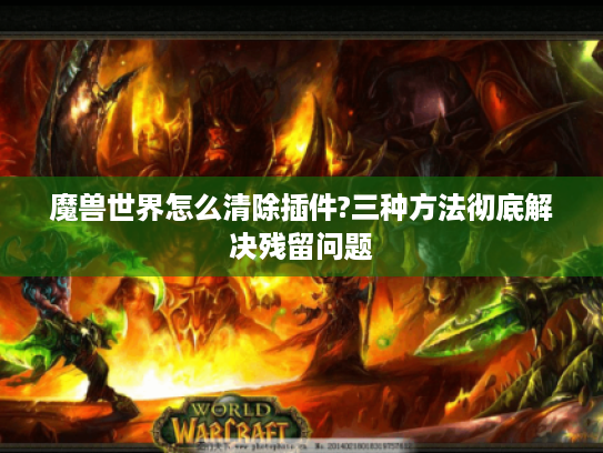 魔兽世界怎么清除插件?三种方法彻底解决残留问题 魔兽世界怎么清除插件?三种方法彻底解决残留问题