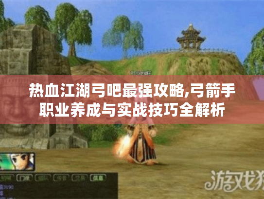 热血江湖弓吧最强攻略,弓箭手职业养成与实战技巧全解析 热血江湖弓吧最强攻略,弓箭手职业养成与实战技巧全解析