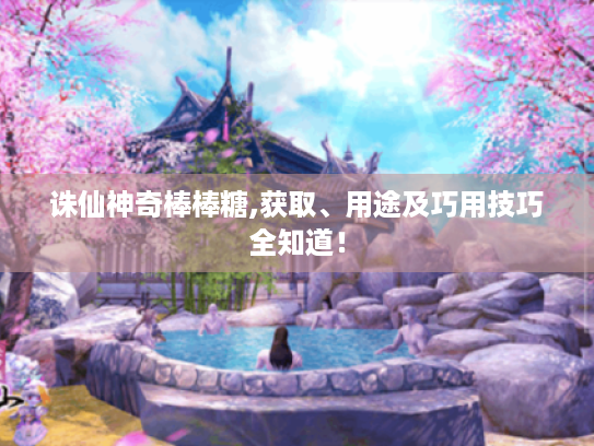 诛仙神奇棒棒糖,获取、用途及巧用技巧全知道! 诛仙神奇棒棒糖,获取、用途及巧用技巧全知道!