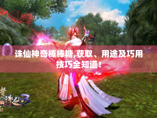 诛仙神奇棒棒糖,获取、用途及巧用技巧全知道! 诛仙神奇棒棒糖,获取、用途及巧用技巧全知道!