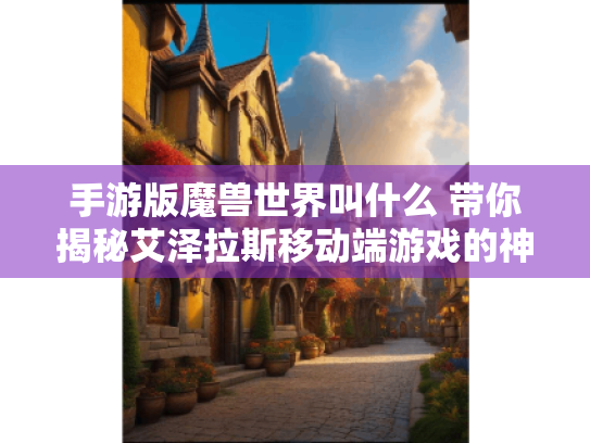 手游版魔兽世界叫什么 带你揭秘艾泽拉斯移动端游戏的神秘面纱