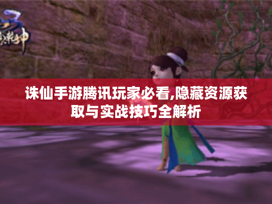 诛仙手游腾讯玩家必看,隐藏资源获取与实战技巧全解析 诛仙手游腾讯玩家必看,隐藏资源获取与实战技巧全解析