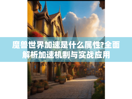 魔兽世界加速是什么属性?全面解析加速机制与实战应用 魔兽世界加速是什么属性?全面解析加速机制与实战应用