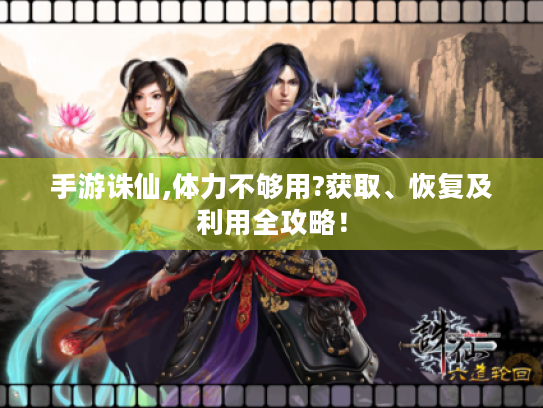 手游诛仙,体力不够用?获取、恢复及利用全攻略! 手游诛仙,体力不够用?获取、恢复及利用全攻略!