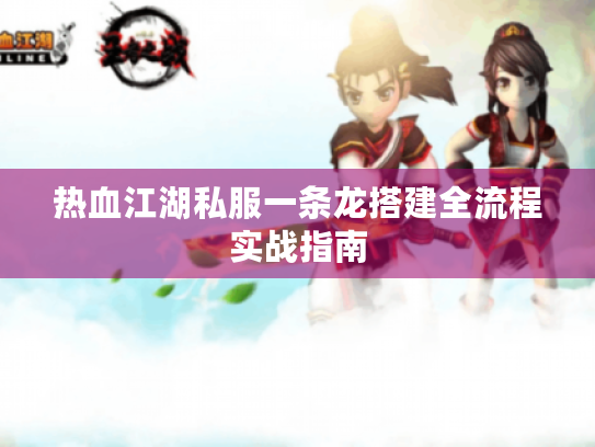 热血江湖私服一条龙搭建全流程实战指南