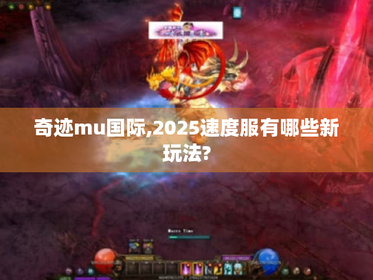 奇迹mu国际,2025速度服有哪些新玩法? 奇迹mu国际,2025速度服有哪些新玩法?