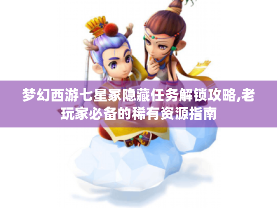 梦幻西游七星冢隐藏任务解锁攻略,老玩家必备的稀有资源指南 梦幻西游七星冢隐藏任务解锁攻略,老玩家必备的稀有资源指南