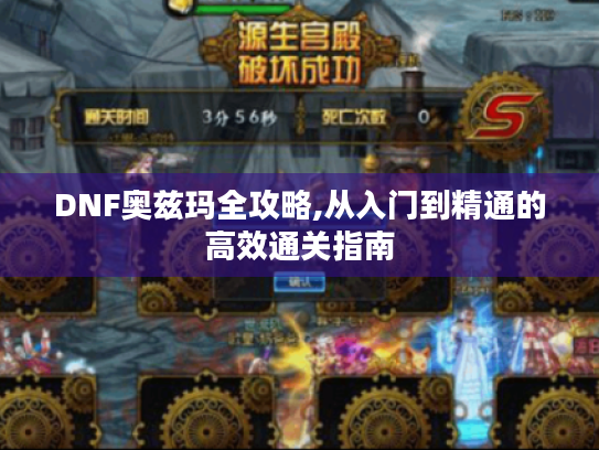 DNF奥兹玛全攻略,从入门到精通的高效通关指南 DNF奥兹玛全攻略,从入门到精通的高效通关指南