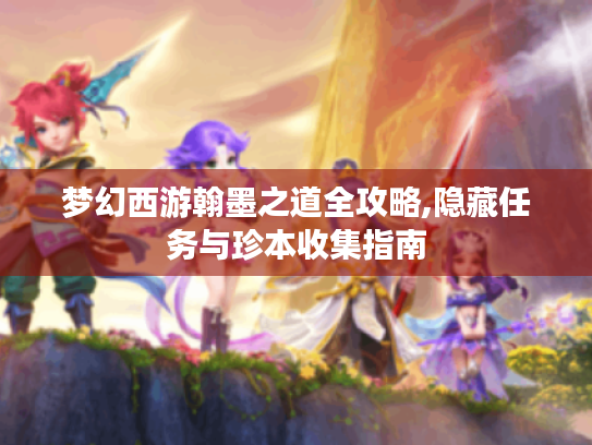 梦幻西游翰墨之道全攻略,隐藏任务与珍本收集指南 梦幻西游翰墨之道全攻略,隐藏任务与珍本收集指南