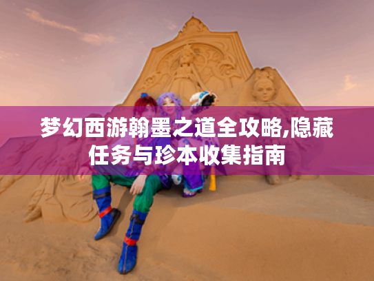 梦幻西游翰墨之道全攻略,隐藏任务与珍本收集指南 梦幻西游翰墨之道全攻略,隐藏任务与珍本收集指南