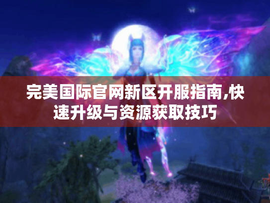 完美国际官网新区开服指南,快速升级与资源获取技巧 完美国际官网新区开服指南,快速升级与资源获取技巧