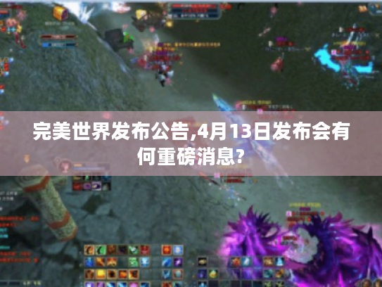 完美世界发布公告,4月13日发布会有何重磅消息? 完美世界发布公告,4月13日发布会有何重磅消息?