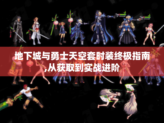 地下城与勇士天空套时装终极指南,从获取到实战进阶 地下城与勇士天空套时装终极指南,从获取到实战进阶
