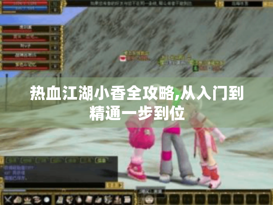 热血江湖小香全攻略,从入门到精通一步到位 热血江湖小香全攻略,从入门到精通一步到位