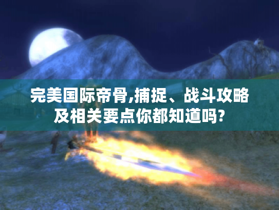 完美国际帝骨,捕捉、战斗攻略及相关要点你都知道吗? 完美国际帝骨,捕捉、战斗攻略及相关要点你都知道吗?