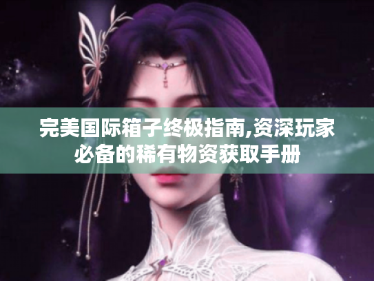 完美国际箱子终极指南,资深玩家必备的稀有物资获取手册 完美国际箱子终极指南,资深玩家必备的稀有物资获取手册