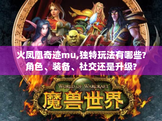 火凤凰奇迹mu,独特玩法有哪些?角色、装备、社交还是升级?