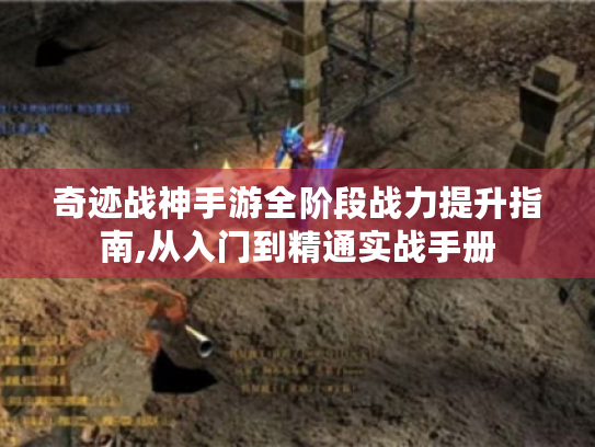 奇迹战神手游全阶段战力提升指南,从入门到精通实战手册 奇迹战神手游全阶段战力提升指南,从入门到精通实战手册