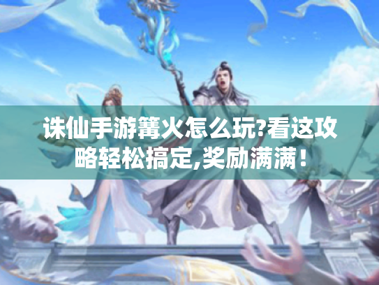 诛仙手游篝火怎么玩?看这攻略轻松搞定,奖励满满! 诛仙手游篝火怎么玩?看这攻略轻松搞定,奖励满满!