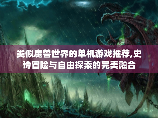 类似魔兽世界的单机游戏推荐,史诗冒险与自由探索的完美融合 类似魔兽世界的单机游戏推荐,史诗冒险与自由探索的完美融合