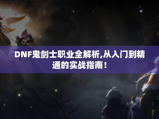 DNF鬼剑士职业全解析,从入门到精通的实战指南！