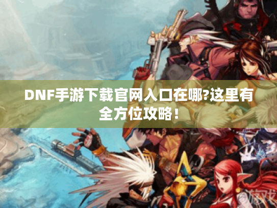 DNF手游下载官网入口在哪?这里有全方位攻略! DNF手游下载官网入口在哪?这里有全方位攻略!
