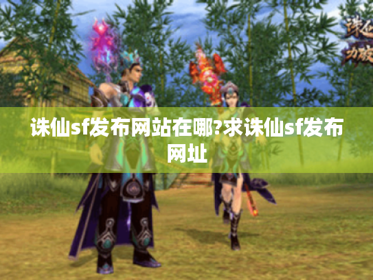 诛仙sf发布网站在哪?求诛仙sf发布网址 诛仙sf发布网站在哪?求诛仙sf发布网址